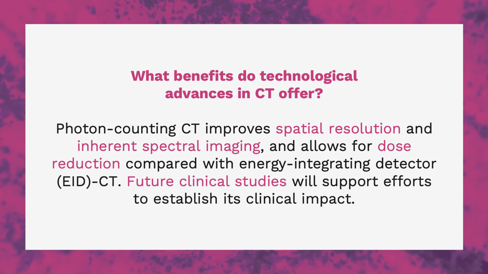 Slide highlighting benefits of photon-counting CT, including improved spatial resolution, spectral imaging, and has dose reduction compared to EID-CT, with clinical impact yet to be confirmed.